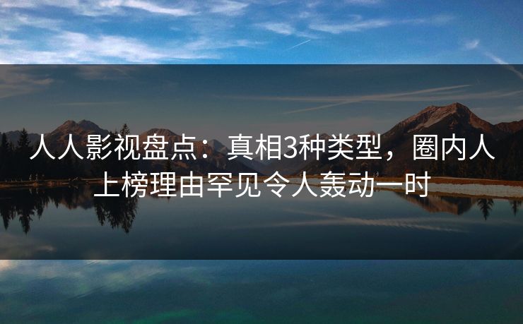 人人影视盘点：真相3种类型，圈内人上榜理由罕见令人轰动一时
