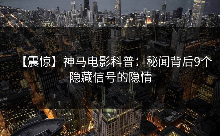 【震惊】神马电影科普:秘闻背后9个隐藏信号的隐情
