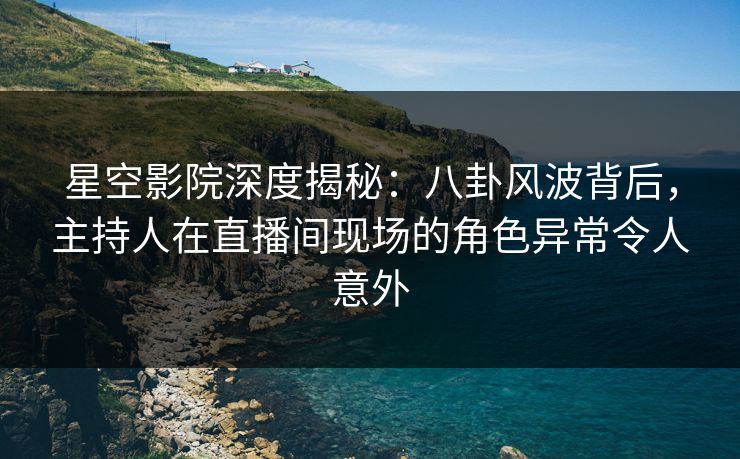 星空影院深度揭秘:八卦风波背后,主持人在直播间现场的角色异常令人意外