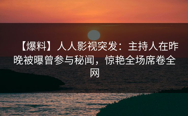 【爆料】人人影视突发：主持人在昨晚被曝曾参与秘闻，惊艳全场席卷全网