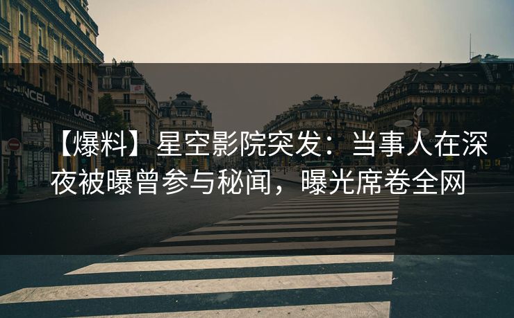 【爆料】星空影院突发：当事人在深夜被曝曾参与秘闻，曝光席卷全网