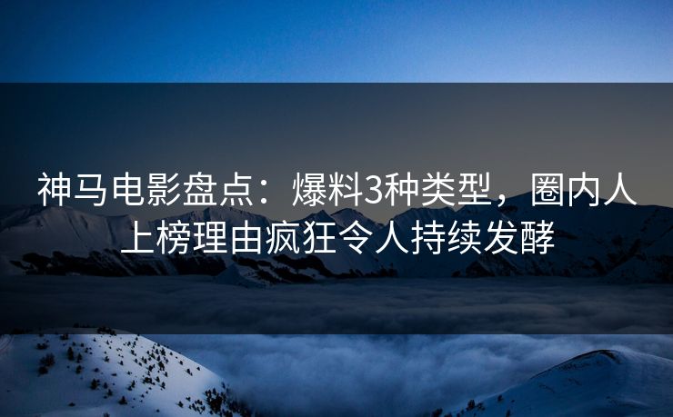 神马电影盘点:爆料3种类型,圈内人上榜理由疯狂令人持续发酵