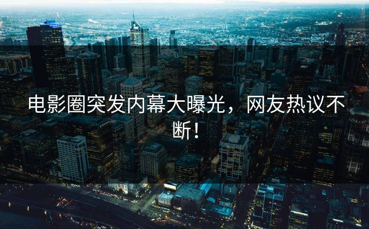 电影圈突发内幕大曝光,网友热议不断!