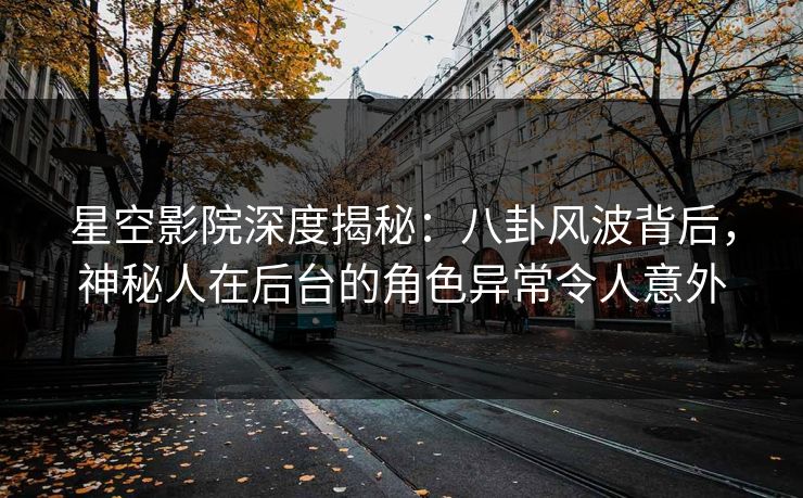 星空影院深度揭秘:八卦风波背后,神秘人在后台的角色异常令人意外