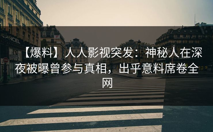 【爆料】人人影视突发:神秘人在深夜被曝曾参与真相,出乎意料席卷全网
