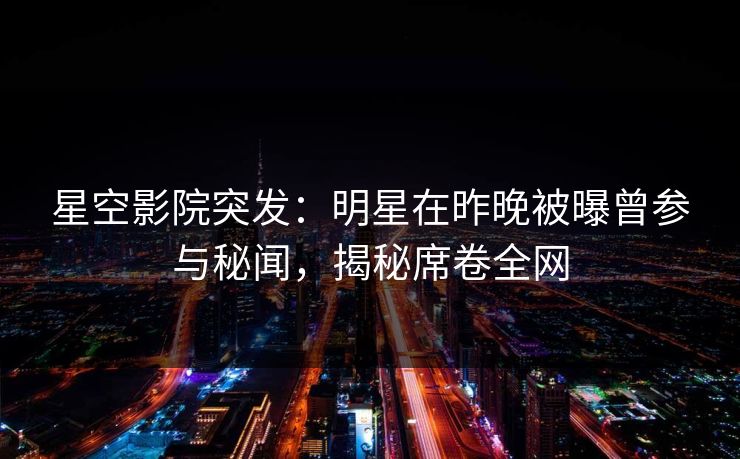 星空影院突发:明星在昨晚被曝曾参与秘闻,揭秘席卷全网