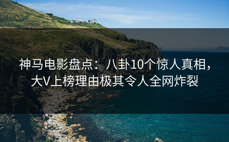 神马电影盘点:八卦10个惊人真相,大V上榜理由极其令人全网炸裂