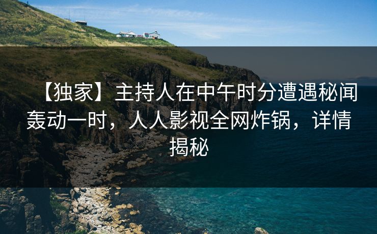【独家】主持人在中午时分遭遇秘闻轰动一时，人人影视全网炸锅，详情揭秘