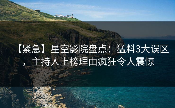 【紧急】星空影院盘点：猛料3大误区，主持人上榜理由疯狂令人震惊
