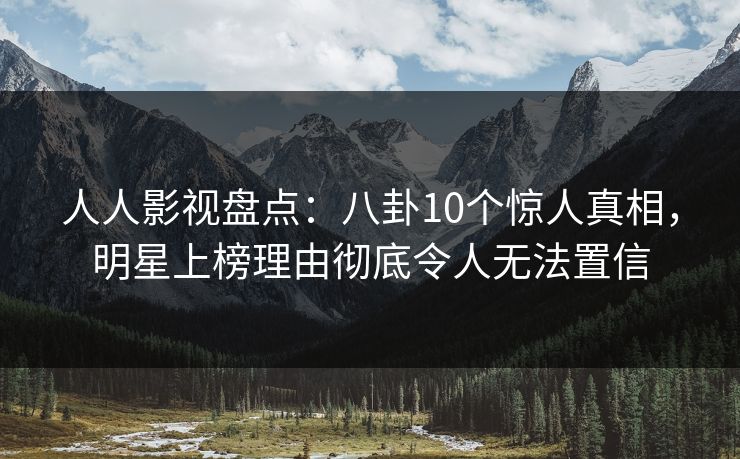 人人影视盘点：八卦10个惊人真相，明星上榜理由彻底令人无法置信