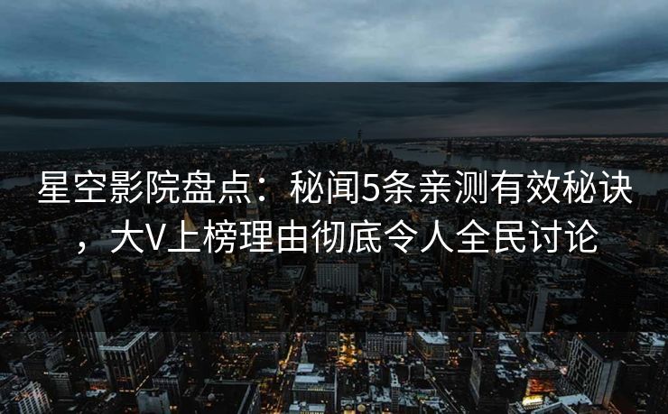 星空影院盘点:秘闻5条亲测有效秘诀,大V上榜理由彻底令人全民讨论