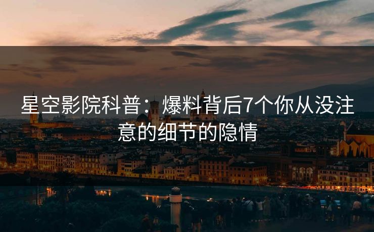 星空影院科普:爆料背后7个你从没注意的细节的隐情
