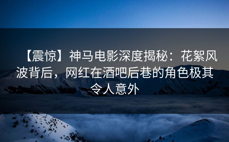 【震惊】神马电影深度揭秘:花絮风波背后,网红在酒吧后巷的角色极其令人意外