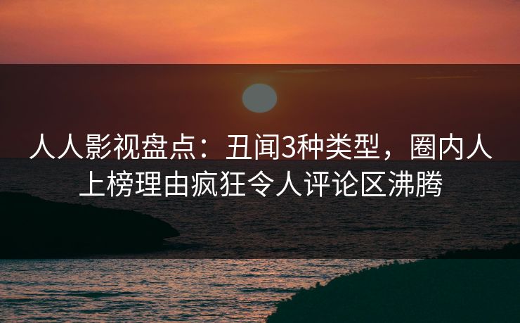 人人影视盘点：丑闻3种类型，圈内人上榜理由疯狂令人评论区沸腾