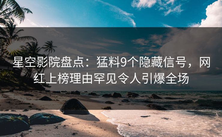 星空影院盘点：猛料9个隐藏信号，网红上榜理由罕见令人引爆全场