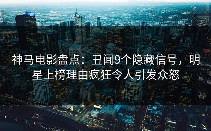 神马电影盘点:丑闻9个隐藏信号,明星上榜理由疯狂令人引发众怒