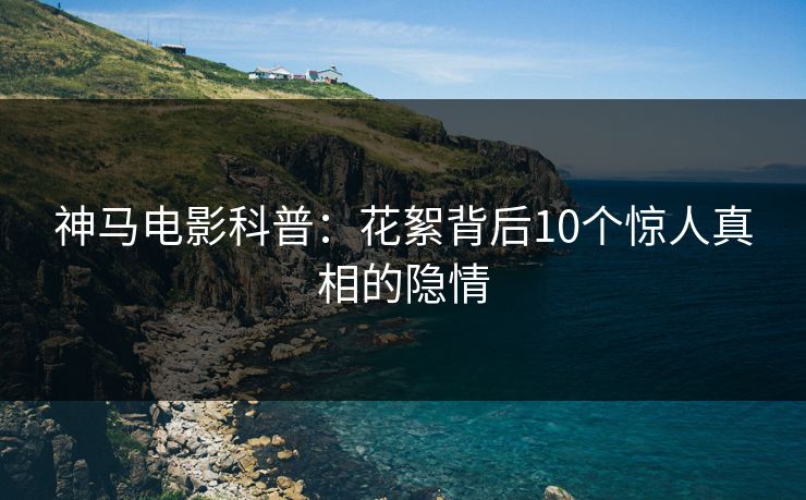 神马电影科普：花絮背后10个惊人真相的隐情