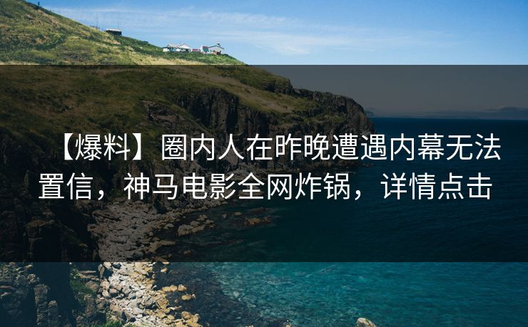 【爆料】圈内人在昨晚遭遇内幕无法置信，神马电影全网炸锅，详情点击