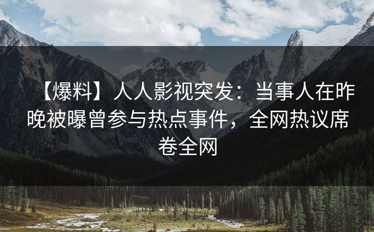 【爆料】人人影视突发：当事人在昨晚被曝曾参与热点事件，全网热议席卷全网