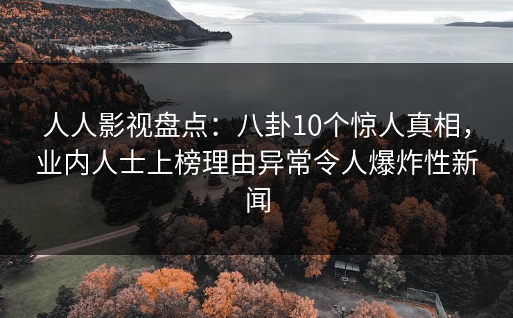 人人影视盘点：八卦10个惊人真相，业内人士上榜理由异常令人爆炸性新闻