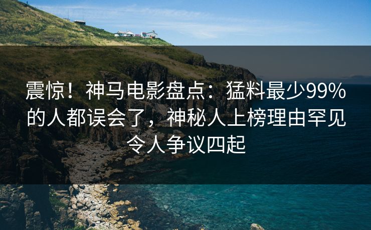 震惊！神马电影盘点：猛料最少99%的人都误会了，神秘人上榜理由罕见令人争议四起