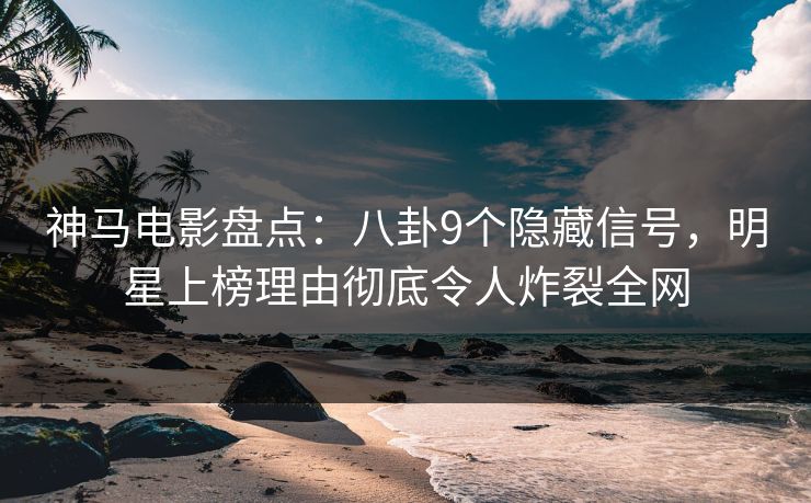 神马电影盘点：八卦9个隐藏信号，明星上榜理由彻底令人炸裂全网