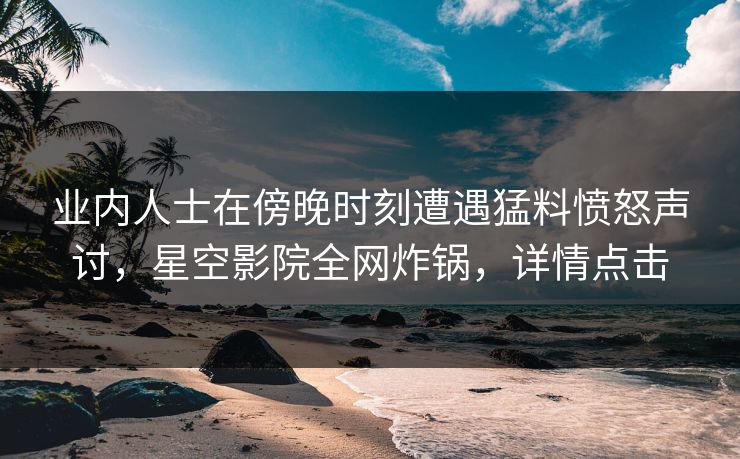 业内人士在傍晚时刻遭遇猛料愤怒声讨,星空影院全网炸锅,详情点击