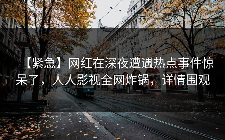 【紧急】网红在深夜遭遇热点事件惊呆了,人人影视全网炸锅,详情围观