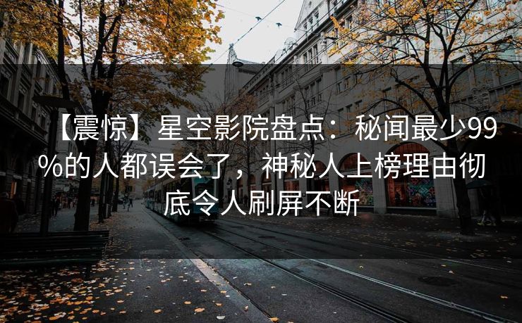 【震惊】星空影院盘点：秘闻最少99%的人都误会了，神秘人上榜理由彻底令人刷屏不断