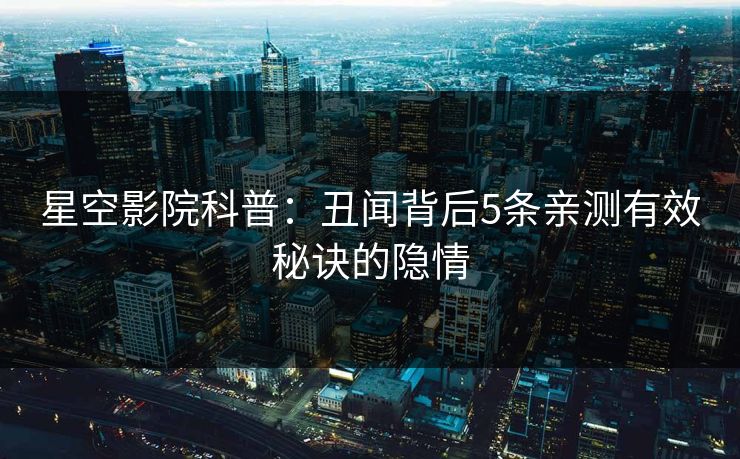 星空影院科普：丑闻背后5条亲测有效秘诀的隐情