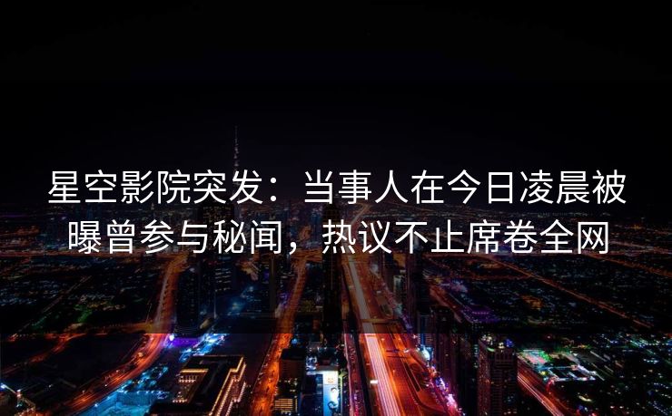 星空影院突发：当事人在今日凌晨被曝曾参与秘闻，热议不止席卷全网