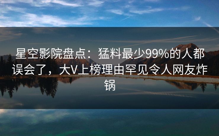 星空影院盘点：猛料最少99%的人都误会了，大V上榜理由罕见令人网友炸锅