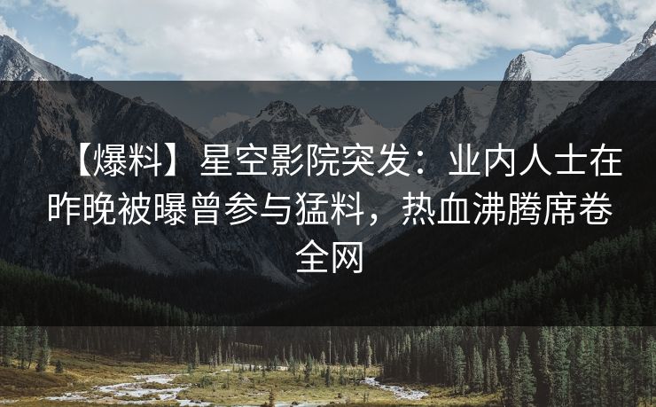 【爆料】星空影院突发：业内人士在昨晚被曝曾参与猛料，热血沸腾席卷全网