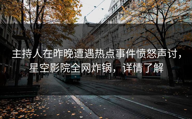 主持人在昨晚遭遇热点事件愤怒声讨，星空影院全网炸锅，详情了解
