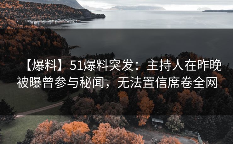 【爆料】51爆料突发：主持人在昨晚被曝曾参与秘闻，无法置信席卷全网