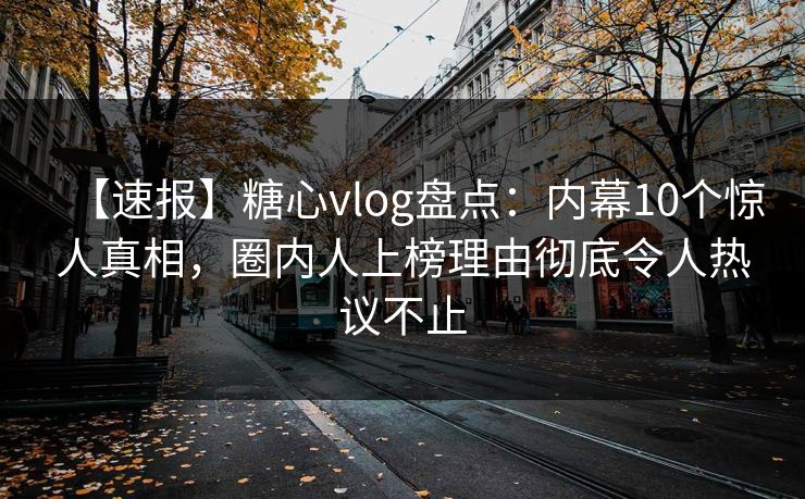 【速报】糖心vlog盘点:内幕10个惊人真相,圈内人上榜理由彻底令人热议不止 【速报】糖心vlog盘点:内幕10个惊人真相,圈内人上榜理由彻底令人热议不止