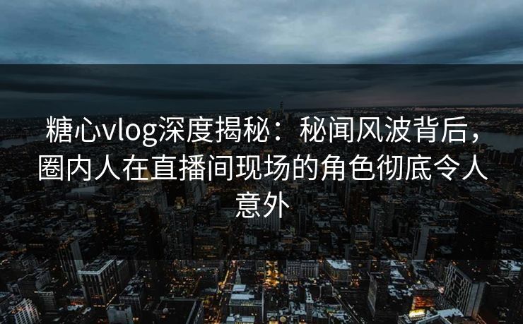 糖心vlog深度揭秘：秘闻风波背后，圈内人在直播间现场的角色彻底令人意外