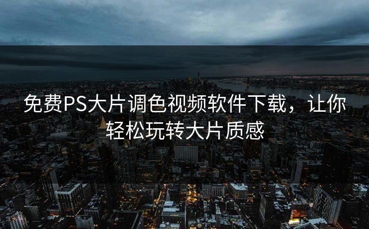免费PS大片调色视频软件下载，让你轻松玩转大片质感