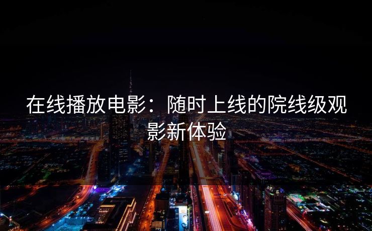 在线播放电影：随时上线的院线级观影新体验