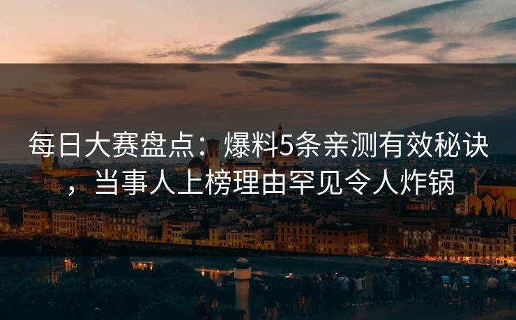 每日大赛盘点:爆料5条亲测有效秘诀,当事人上榜理由罕见令人炸锅 每日大赛盘点:爆料5条亲测有效秘诀,当事人上榜理由罕见令人炸锅