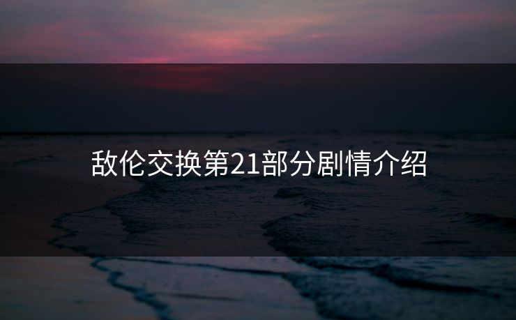 敌伦交换第21部分剧情介绍