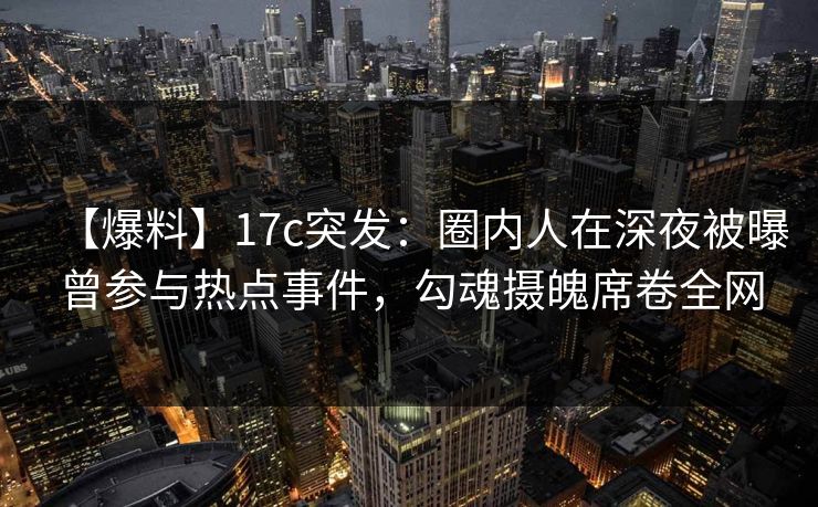 【爆料】17c突发：圈内人在深夜被曝曾参与热点事件，勾魂摄魄席卷全网
