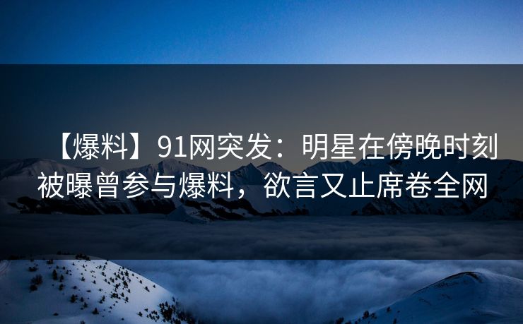 【爆料】91网突发:明星在傍晚时刻被曝曾参与爆料,欲言又止席卷全网 【爆料】91网突发:明星在傍晚时刻被曝曾参与爆料,欲言又止席卷全网