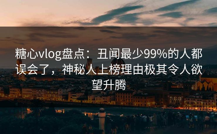 糖心vlog盘点：丑闻最少99%的人都误会了，神秘人上榜理由极其令人欲望升腾