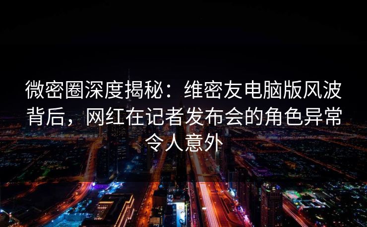 微密圈深度揭秘:维密友电脑版风波背后,网红在记者发布会的角色异常令人意外 微密圈深度揭秘:维密友电脑版风波背后,网红在记者发布会的角色异常令人意外