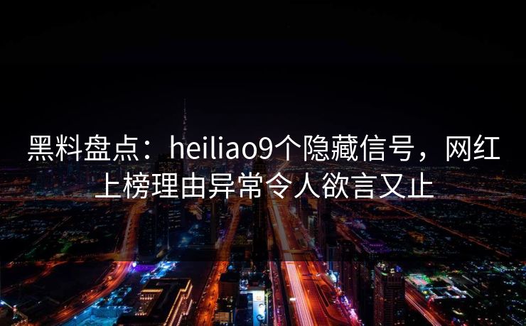 黑料盘点：heiliao9个隐藏信号，网红上榜理由异常令人欲言又止
