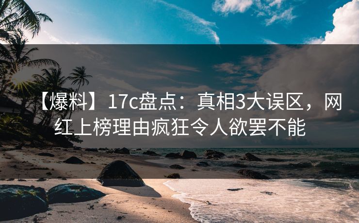 【爆料】17c盘点：真相3大误区，网红上榜理由疯狂令人欲罢不能