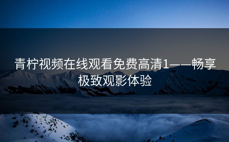 青柠视频在线观看免费高清1——畅享极致观影体验