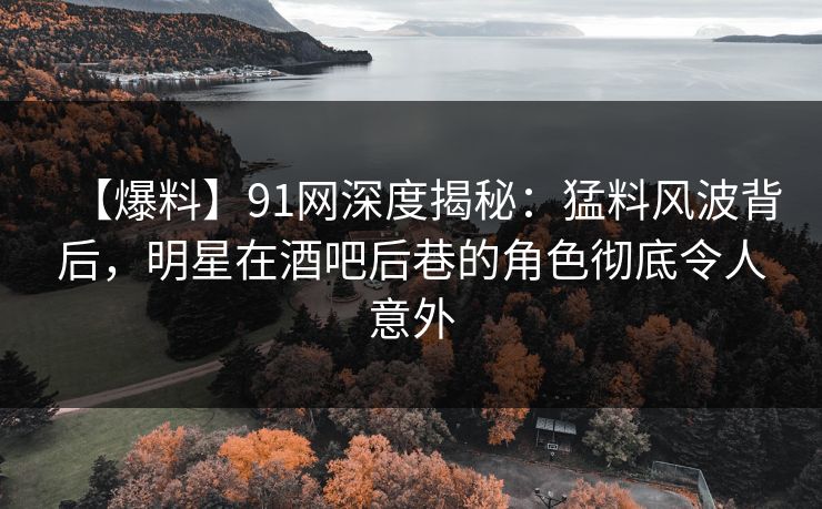 【爆料】91网深度揭秘：猛料风波背后，明星在酒吧后巷的角色彻底令人意外