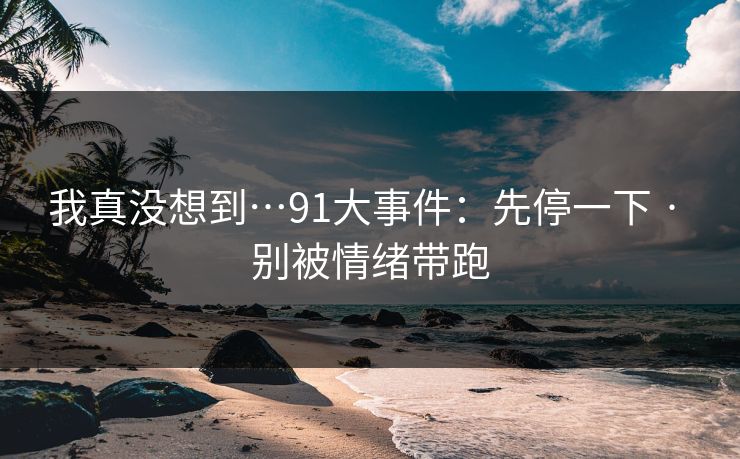 我真没想到…91大事件：先停一下 · 别被情绪带跑